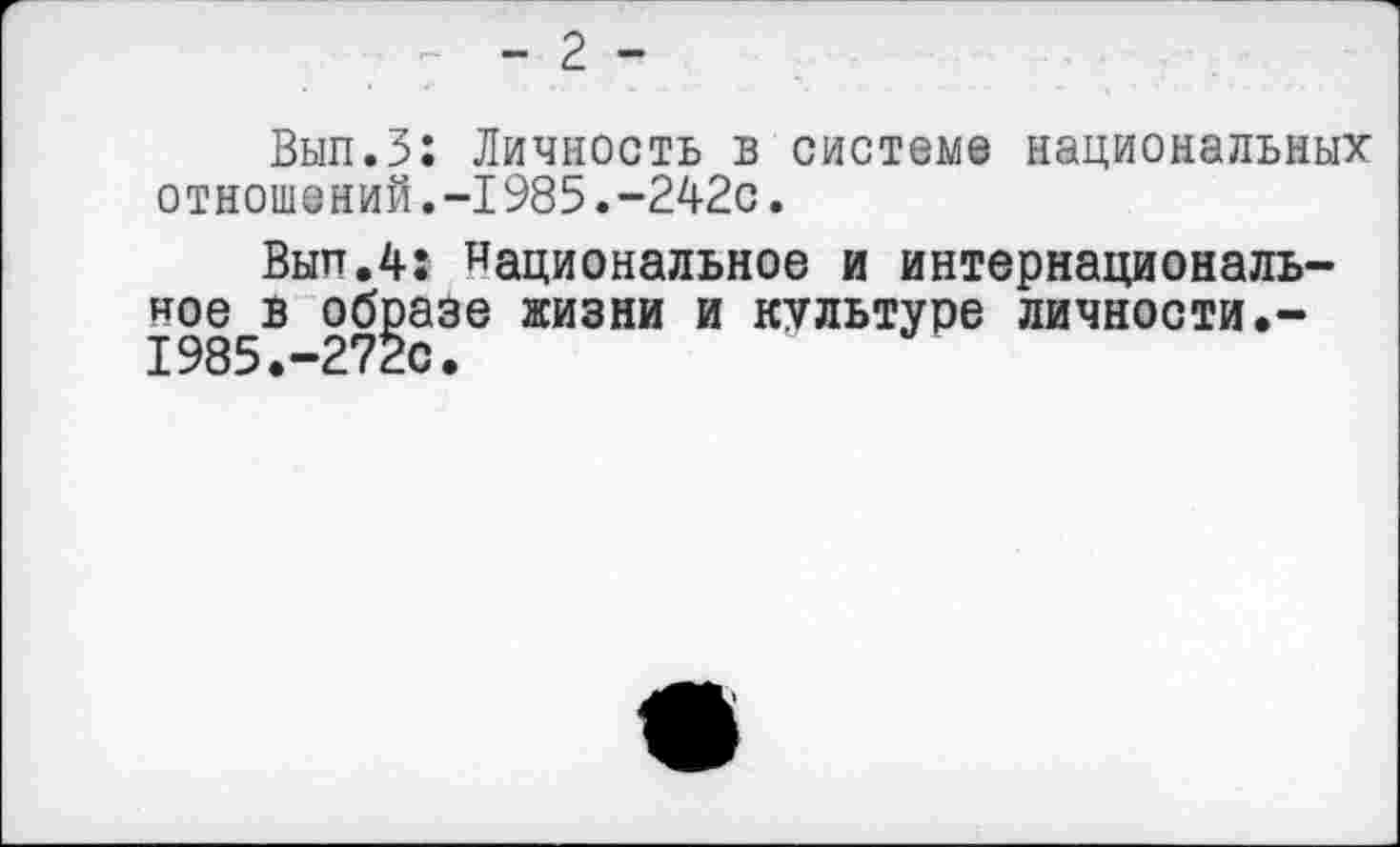 ﻿: - 2 -
Вып.З: Личность в системе национальных отношений.-1985.-242с.
Вып.4: Национальное и интернациональное в образе жизни и культуре личности.-1985.-272с.